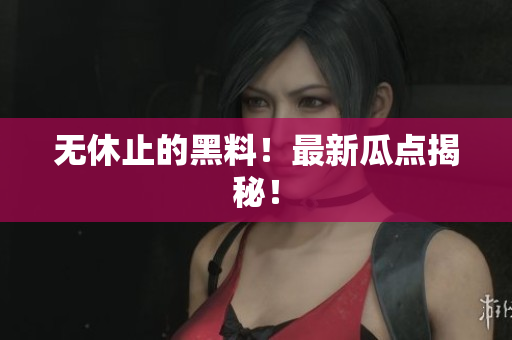 无休止的黑料！最新瓜点揭秘！