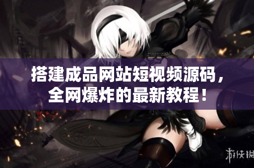搭建成品网站短视频源码，全网爆炸的最新教程！
