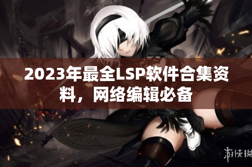 2023年最全LSP软件合集资料，网络编辑必备