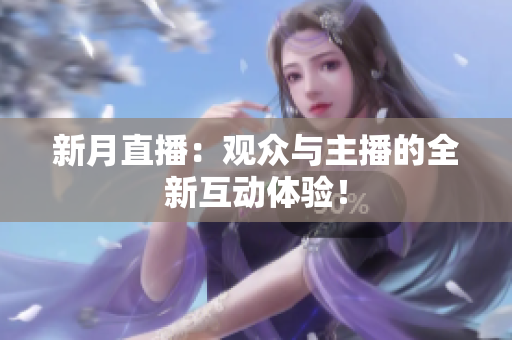 新月直播：观众与主播的全新互动体验！