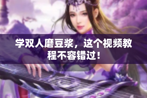 学双人磨豆浆，这个视频教程不容错过！