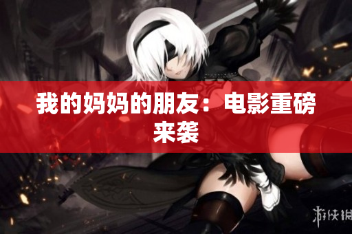 我的妈妈的朋友：电影重磅来袭