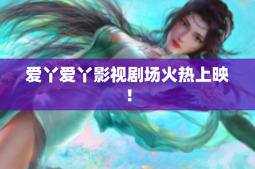 爱丫爱丫影视剧场火热上映！