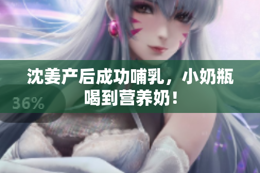 沈姜产后成功哺乳，小奶瓶喝到营养奶！