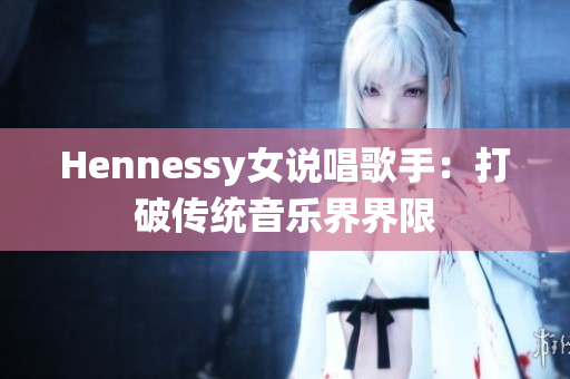 Hennessy女说唱歌手：打破传统音乐界界限