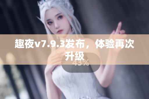 趣夜v7.9.3发布，体验再次升级