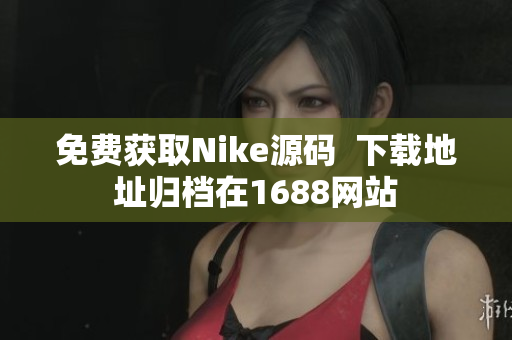 免费获取Nike源码  下载地址归档在1688网站