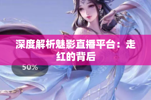 深度解析魅影直播平台：走红的背后