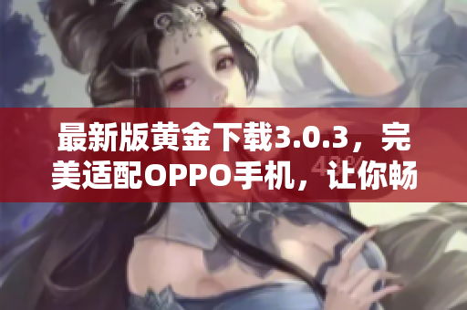 最新版黄金下载3.0.3，完美适配OPPO手机，让你畅享2023年的装妆体验