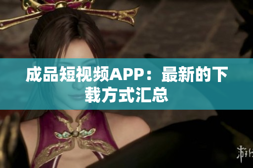 成品短视频APP：最新的下载方式汇总