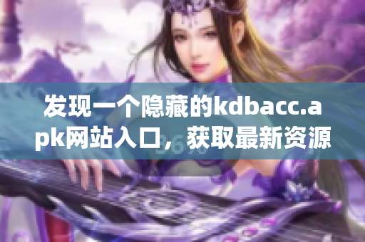 发现一个隐藏的kdbacc.apk网站入口，获取最新资源！