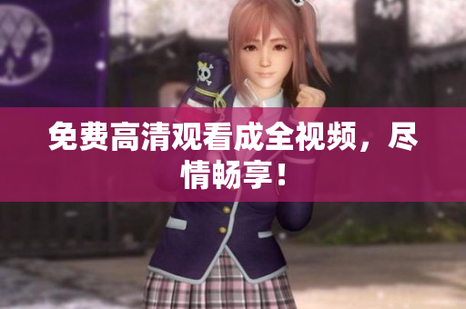 免费高清观看成全视频，尽情畅享！