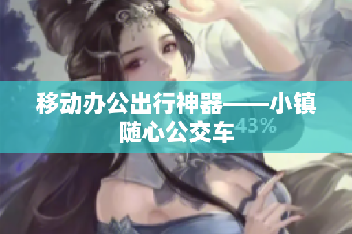 移动办公出行神器——小镇随心公交车
