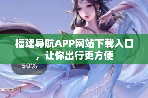 福建导航APP网站下载入口，让你出行更方便