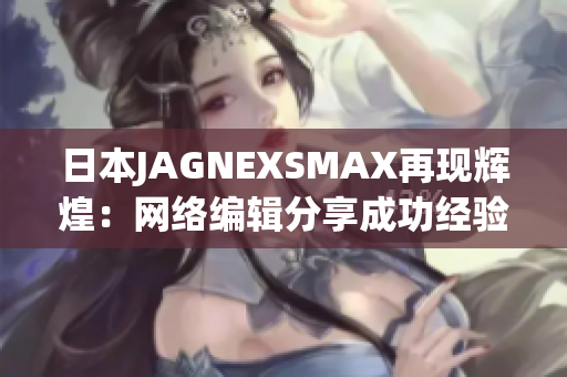 日本JAGNEXSMAX再现辉煌：网络编辑分享成功经验
