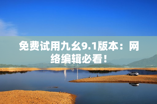 免费试用九幺9.1版本：网络编辑必看！