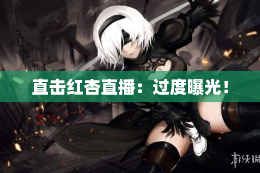 直击红杏直播：过度曝光！