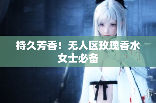 持久芳香！无人区玫瑰香水女士必备