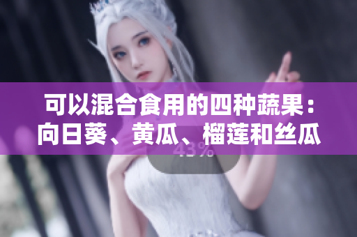 可以混合食用的四种蔬果：向日葵、黄瓜、榴莲和丝瓜