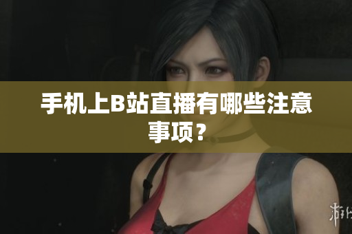 手机上B站直播有哪些注意事项？