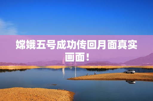 嫦娥五号成功传回月面真实画面！