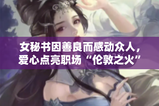 女秘书因善良而感动众人，爱心点亮职场“伦敦之火”