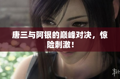 唐三与阿银的巅峰对决，惊险刺激！