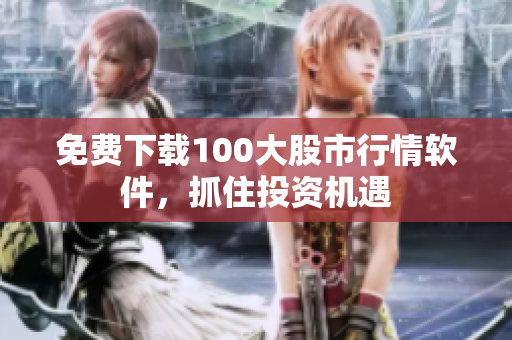 免费下载100大股市行情软件，抓住投资机遇