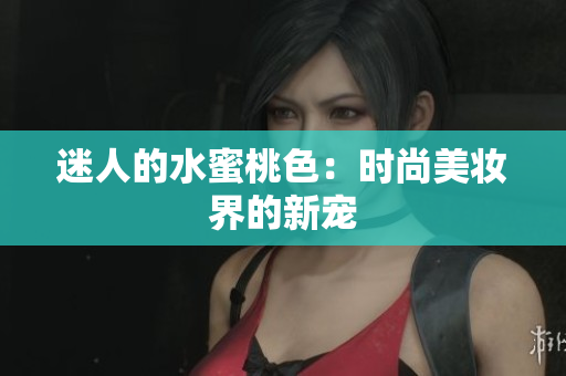 迷人的水蜜桃色：时尚美妆界的新宠