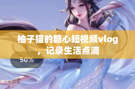 柚子猫的糖心短视频vlog，记录生活点滴
