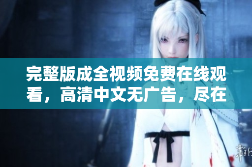 完整版成全视频免费在线观看，高清中文无广告，尽在这里