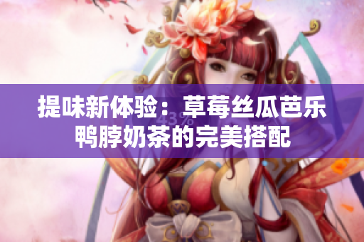 提味新体验：草莓丝瓜芭乐鸭脖奶茶的完美搭配