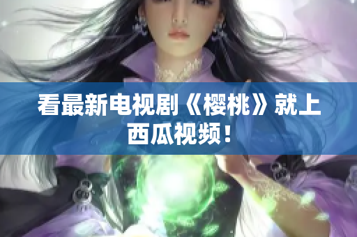 看最新电视剧《樱桃》就上西瓜视频！