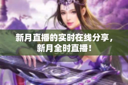 新月直播的实时在线分享，新月全时直播！