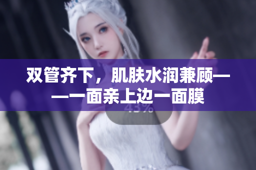双管齐下，肌肤水润兼顾——一面亲上边一面膜