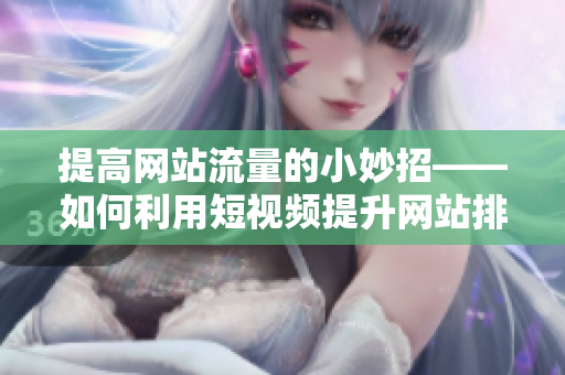 提高网站流量的小妙招——如何利用短视频提升网站排名