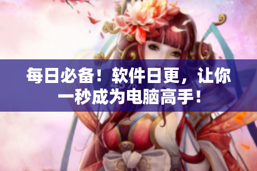 每日必备！软件日更，让你一秒成为电脑高手！