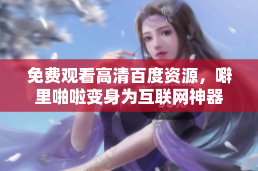 免费观看高清百度资源，噼里啪啦变身为互联网神器