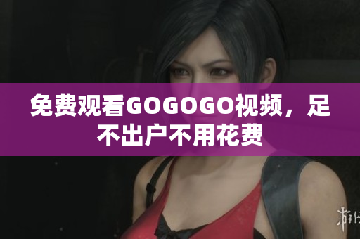 免费观看GOGOGO视频，足不出户不用花费