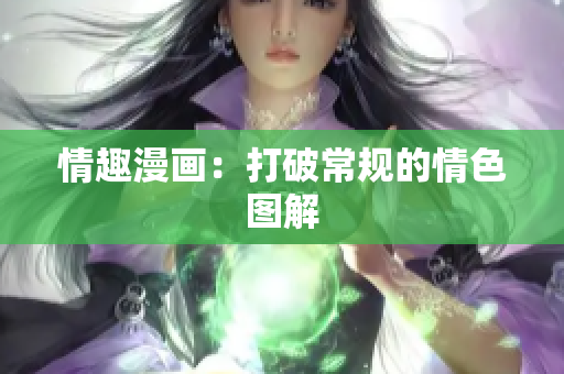 情趣漫画：打破常规的情色图解