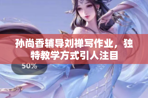 孙尚香辅导刘禅写作业，独特教学方式引人注目