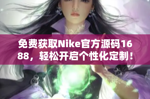 免费获取Nike官方源码1688，轻松开启个性化定制！