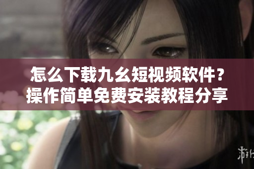 怎么下载九幺短视频软件？操作简单免费安装教程分享