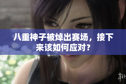 八重神子被焯出赛场，接下来该如何应对？