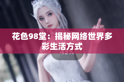 花色98堂：揭秘网络世界多彩生活方式