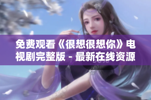 免费观看《很想很想你》电视剧完整版 - 最新在线资源