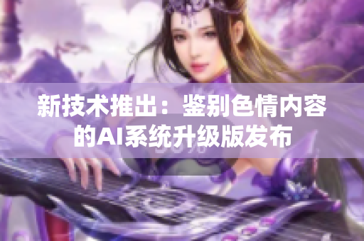 新技术推出：鉴别色情内容的AI系统升级版发布