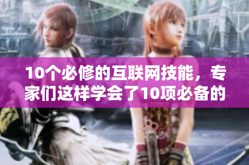 10个必修的互联网技能，专家们这样学会了10项必备的网络技能，学霸们是这样掌握的