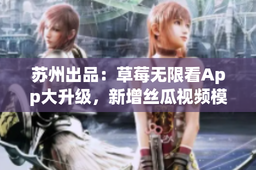苏州出品：草莓无限看App大升级，新增丝瓜视频模块