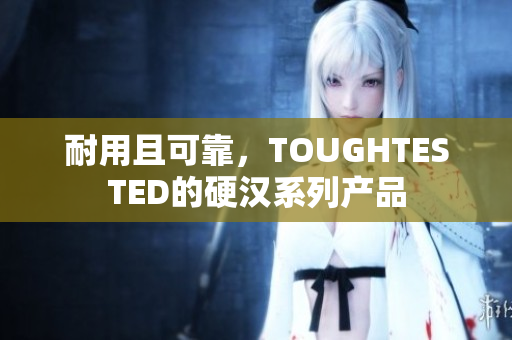 耐用且可靠，TOUGHTESTED的硬汉系列产品